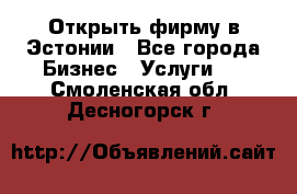 Открыть фирму в Эстонии - Все города Бизнес » Услуги   . Смоленская обл.,Десногорск г.